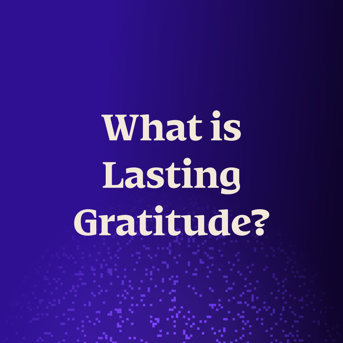 What Is Lasting Gratitude — and Why Does It Matter Now?